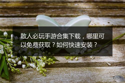 散人必玩手游合集下载，哪里可以免费获取？如何快速安装？
