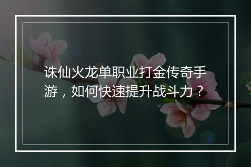 诛仙火龙单职业打金传奇手游，如何快速提升战斗力？
