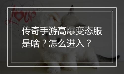 传奇手游高爆变态服是啥？怎么进入？
