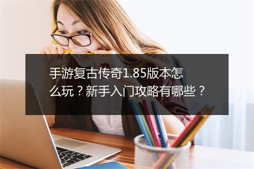 手游复古传奇1.85版本怎么玩？新手入门攻略有哪些？