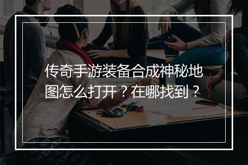 传奇手游装备合成神秘地图怎么打开？在哪找到？