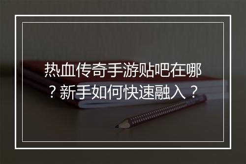 热血传奇手游贴吧在哪？新手如何快速融入？