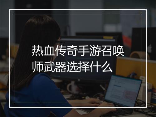 热血传奇手游召唤师武器选择什么