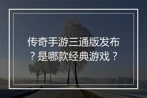 传奇手游三通版发布？是哪款经典游戏？