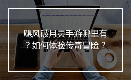 飓风破月灵手游哪里有？如何体验传奇冒险？