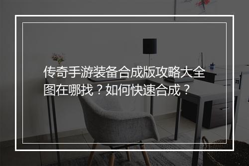 传奇手游装备合成版攻略大全图在哪找？如何快速合成？