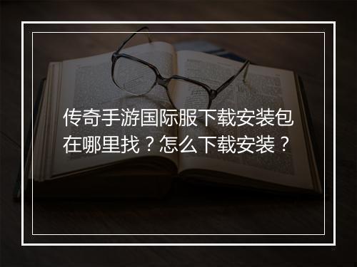 传奇手游国际服下载安装包在哪里找？怎么下载安装？