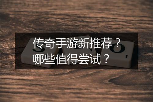 传奇手游新推荐？哪些值得尝试？