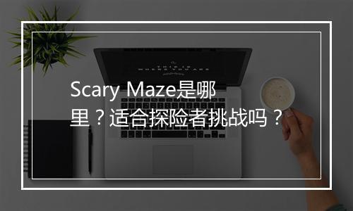 Scary Maze是哪里？适合探险者挑战吗？