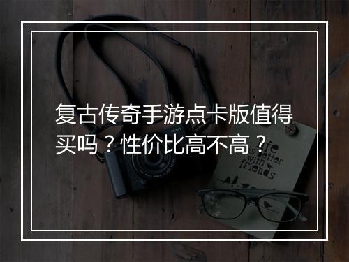 复古传奇手游点卡版值得买吗？性价比高不高？