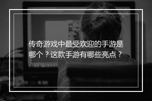 传奇游戏中最受欢迎的手游是哪个？这款手游有哪些亮点？