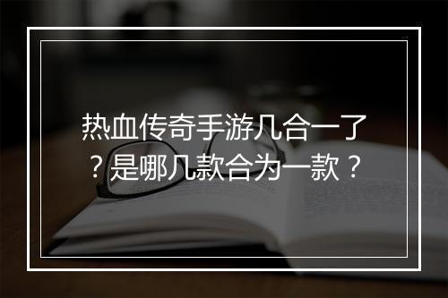 热血传奇手游几合一了？是哪几款合为一款？