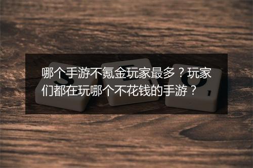 哪个手游不氪金玩家最多？玩家们都在玩哪个不花钱的手游？