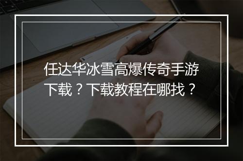 任达华冰雪高爆传奇手游下载？下载教程在哪找？