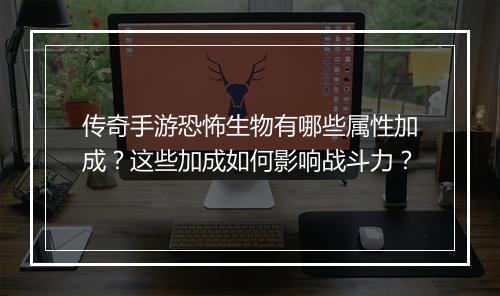 传奇手游恐怖生物有哪些属性加成？这些加成如何影响战斗力？