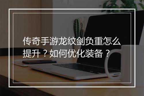 传奇手游龙纹剑负重怎么提升？如何优化装备？