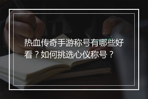 热血传奇手游称号有哪些好看？如何挑选心仪称号？