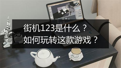 街机123是什么？如何玩转这款游戏？