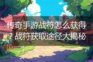 传奇手游战符怎么获得？战符获取途径大揭秘