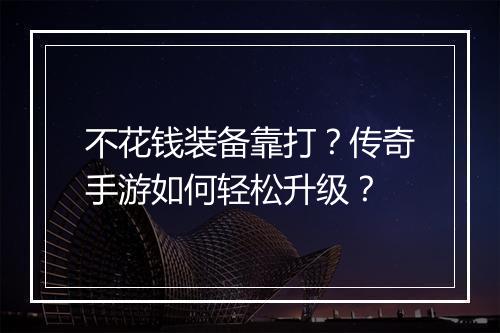 不花钱装备靠打？传奇手游如何轻松升级？