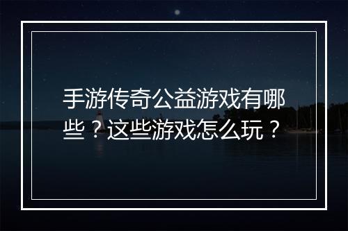 手游传奇公益游戏有哪些？这些游戏怎么玩？