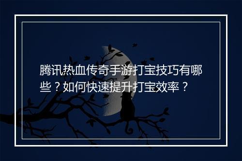 腾讯热血传奇手游打宝技巧有哪些？如何快速提升打宝效率？