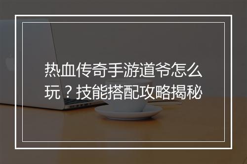 热血传奇手游道爷怎么玩？技能搭配攻略揭秘