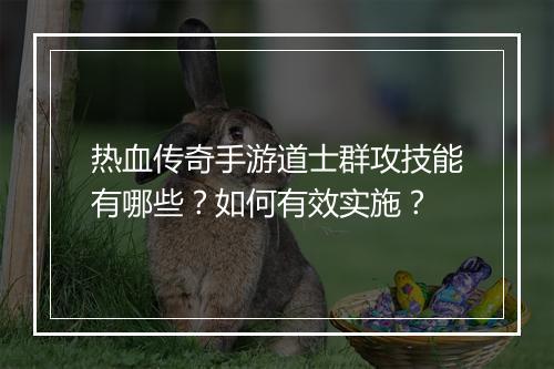 热血传奇手游道士群攻技能有哪些？如何有效实施？