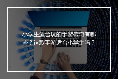 小学生适合玩的手游传奇有哪些？这款手游适合小学生吗？