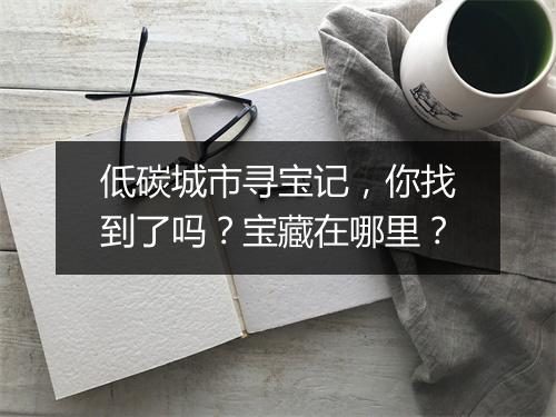 低碳城市寻宝记，你找到了吗？宝藏在哪里？