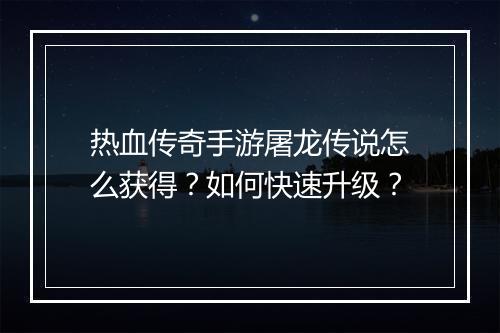 热血传奇手游屠龙传说怎么获得？如何快速升级？