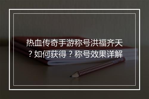 热血传奇手游称号洪福齐天？如何获得？称号效果详解