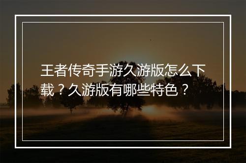 王者传奇手游久游版怎么下载？久游版有哪些特色？