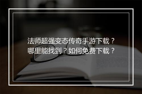 法师超强变态传奇手游下载？哪里能找到？如何免费下载？