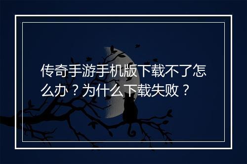 传奇手游手机版下载不了怎么办？为什么下载失败？