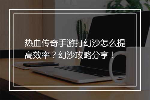 热血传奇手游打幻沙怎么提高效率？幻沙攻略分享！