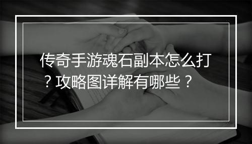 传奇手游魂石副本怎么打？攻略图详解有哪些？