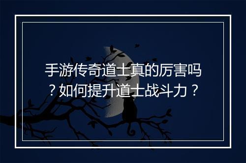 手游传奇道士真的厉害吗？如何提升道士战斗力？