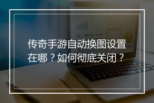 传奇手游自动换图设置在哪？如何彻底关闭？