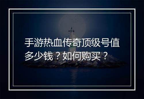 手游热血传奇顶级号值多少钱？如何购买？