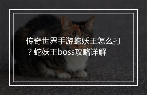 传奇世界手游蛇妖王怎么打？蛇妖王boss攻略详解