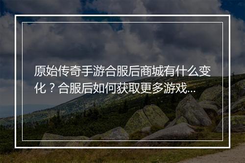 原始传奇手游合服后商城有什么变化？合服后如何获取更多游戏资源？