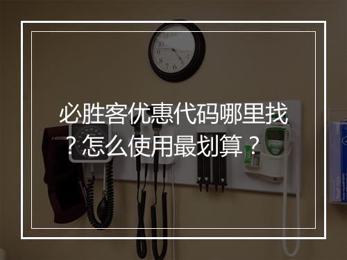 必胜客优惠代码哪里找？怎么使用最划算？