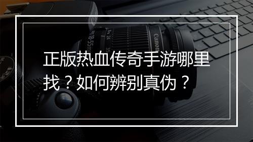 正版热血传奇手游哪里找？如何辨别真伪？