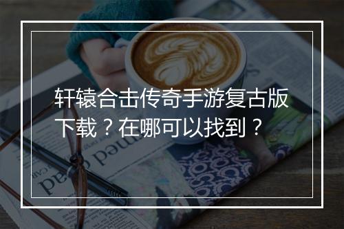 轩辕合击传奇手游复古版下载？在哪可以找到？