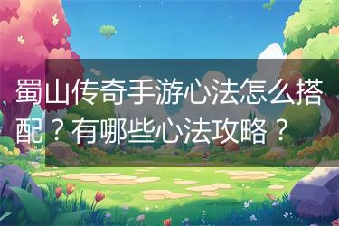 蜀山传奇手游心法怎么搭配？有哪些心法攻略？
