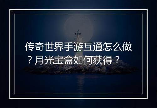传奇世界手游互通怎么做？月光宝盒如何获得？