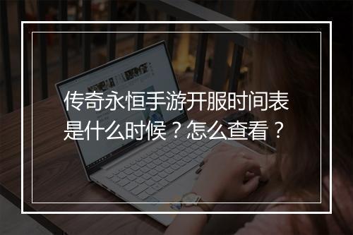 传奇永恒手游开服时间表是什么时候？怎么查看？