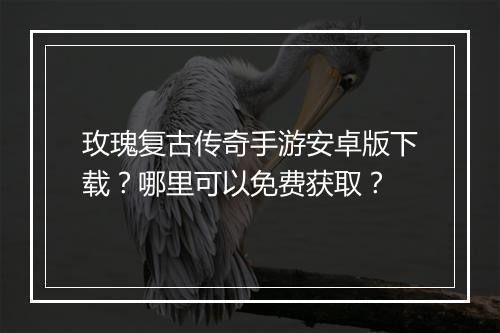 玫瑰复古传奇手游安卓版下载？哪里可以免费获取？