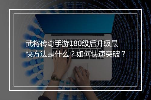 武将传奇手游180级后升级最快方法是什么？如何快速突破？